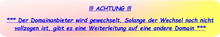 !!! ACHTUNG !!! *** Der Domainanbieter wird gewechselt. Solange der Wechsel noch nicht vollzogen ist, gibt es eine Weiterleitung auf eine andere Domain ***