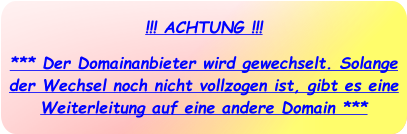 !!! ACHTUNG !!! *** Der Domainanbieter wird gewechselt. Solange der Wechsel noch nicht vollzogen ist, gibt es eine Weiterleitung auf eine andere Domain ***