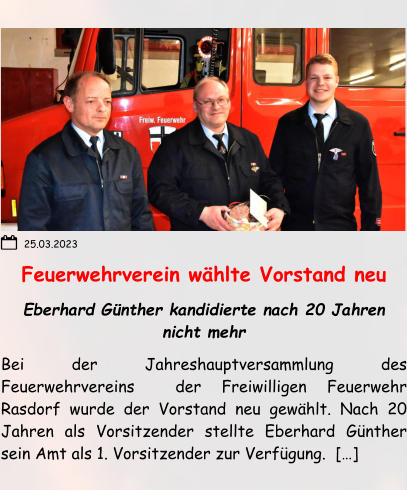 Feuerwehrverein wählte Vorstand neu Eberhard Günther kandidierte nach 20 Jahren nicht mehr Bei der Jahreshauptversammlung des Feuerwehrvereins  der Freiwilligen Feuerwehr Rasdorf wurde der Vorstand neu gewählt. Nach 20 Jahren als Vorsitzender stellte Eberhard Günther sein Amt als 1. Vorsitzender zur Verfügung.  […]  25.03.2023